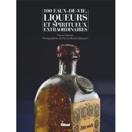 100 eaux-de-vie, liqueurs et spiritueux extraordinaires