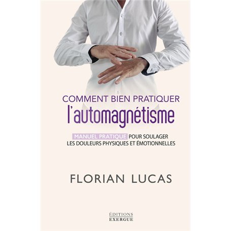 Comment bien pratiquer l'automagnétisme - Manuel pratique pour soulager les douleurs physiques et émotionnelles