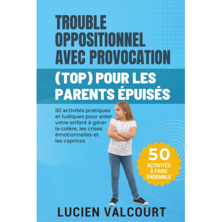 TROUBLE OPPOSITIONNEL AVEC PROVOCATION (TOP) POUR LES PARENTS ÉPUISÉS: 50 activités pratiques et ludiques pour aider votre enfan
