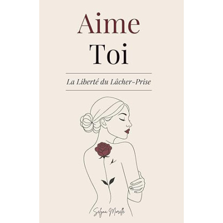 Aime-Toi La Liberté du Lâcher-Prise: Un Chemin pour T’Aimer Pleinement, Transformer tes Blessures et T’Épanouir dans la Femme qu